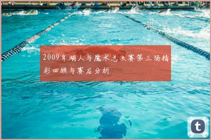 2009年湖人与魔术总决赛第三场精彩回顾与赛后分析
