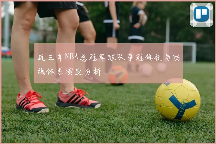 近三年NBA总冠军球队争冠路径与防线体系演变分析