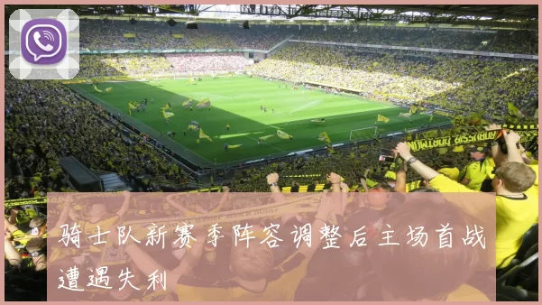 骑士队新赛季阵容调整后主场首战遭遇失利