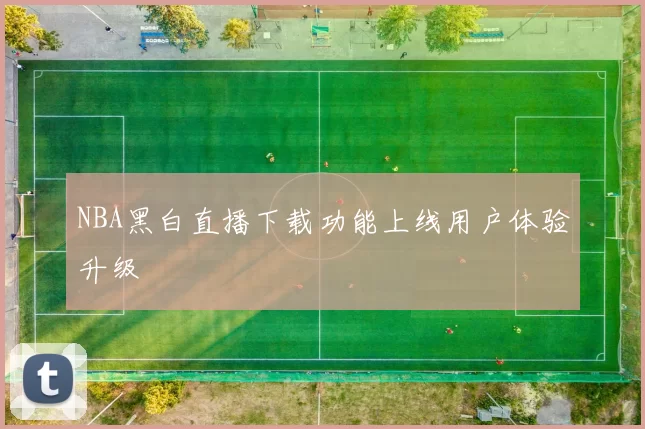 NBA黑白直播下载功能上线用户体验升级