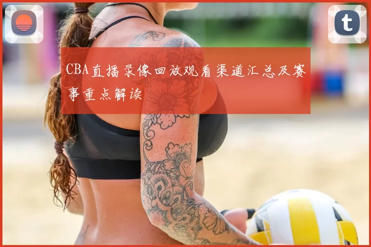 CBA直播录像回放观看渠道汇总及赛事重点解读