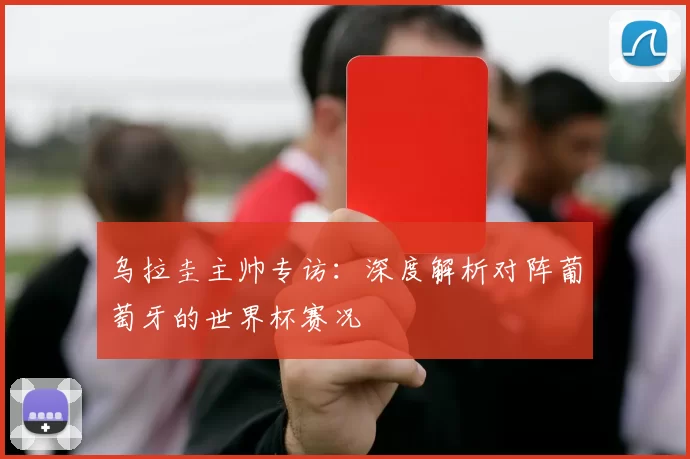 乌拉圭主帅专访:深度解析对阵葡萄牙的世界杯赛况