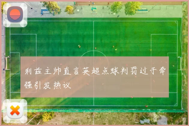 利兹主帅直言英超点球判罚过于牵强引发热议