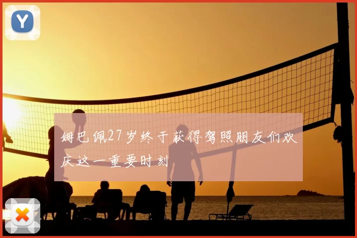姆巴佩27岁终于获得驾照朋友们欢庆这一重要时刻