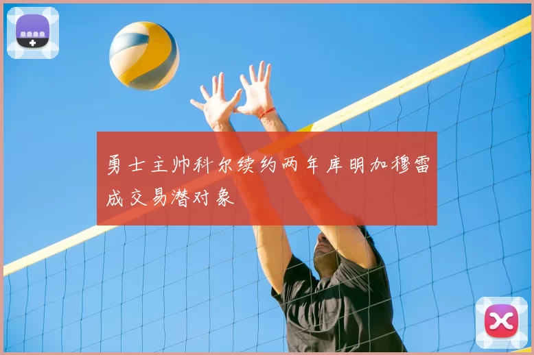 勇士主帅科尔续约两年库明加穆雷成交易潜对象