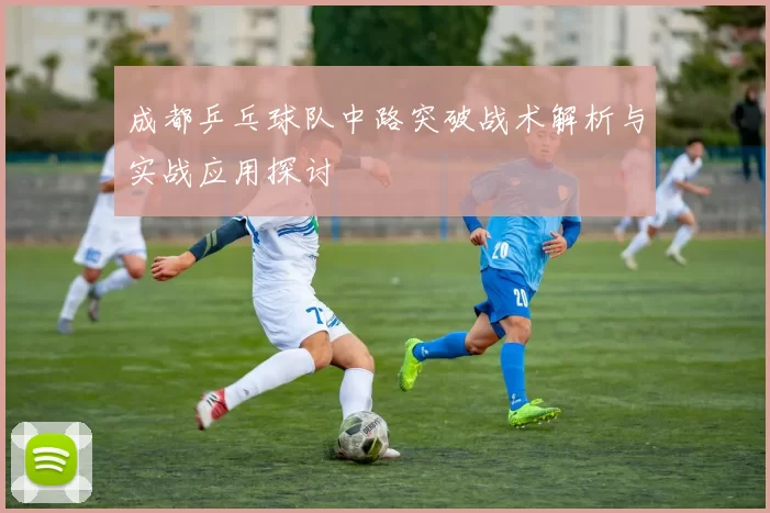 成都乒乓球队中路突破战术解析与实战应用探讨