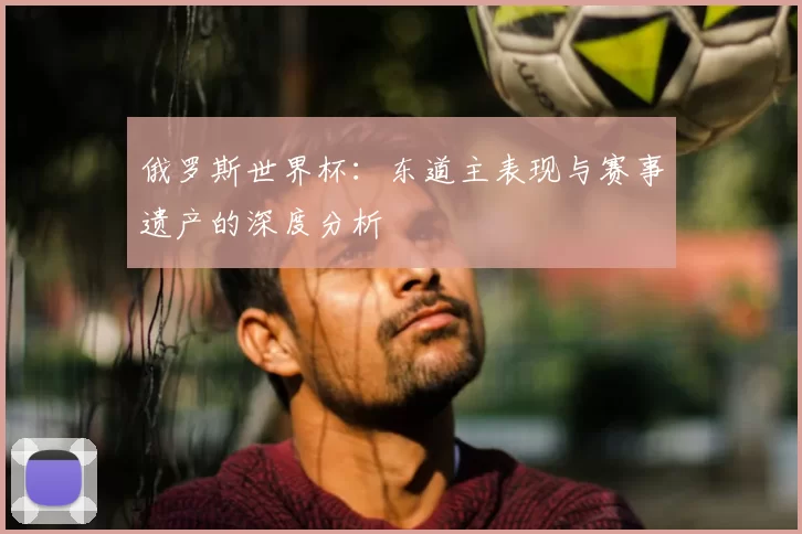俄罗斯世界杯:东道主表现与赛事遗产的深度分析