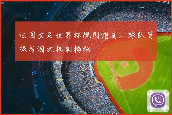 法国女足世界杯规则指南:球队晋级与淘汰机制揭秘