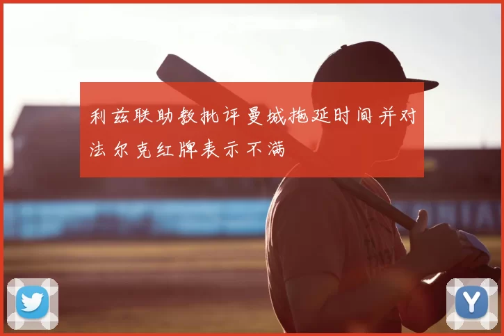 利兹联助教批评曼城拖延时间并对法尔克红牌表示不满