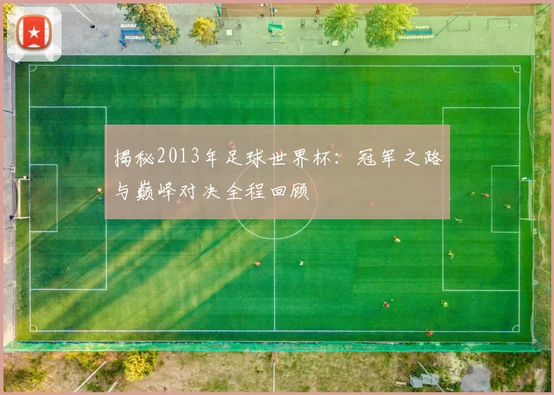 揭秘2013年足球世界杯：冠军之路与巅峰对决全程回顾