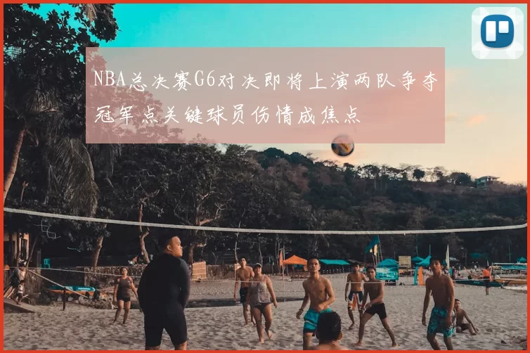 NBA总决赛G6对决即将上演两队争夺冠军点关键球员伤情成焦点