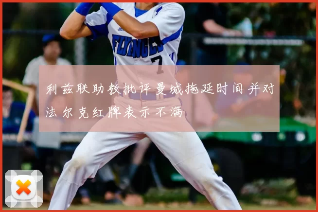 利兹联助教批评曼城拖延时间并对法尔克红牌表示不满