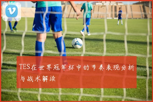 TES在世界冠军杯中的节奏表现分析与战术解读
