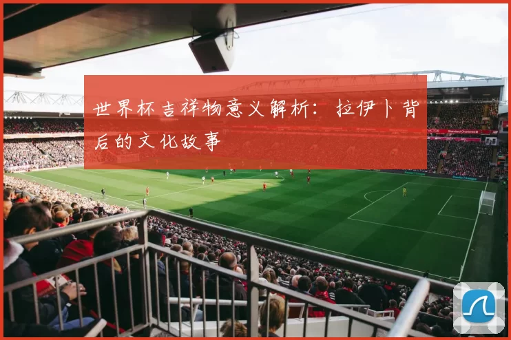 世界杯吉祥物意义解析:拉伊卜背后的文化故事