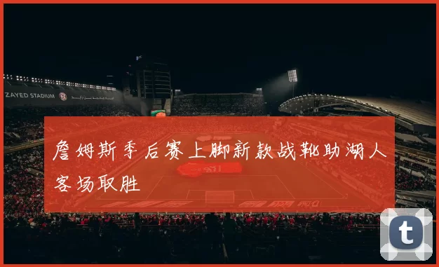 詹姆斯季后赛上脚新款战靴助湖人客场取胜