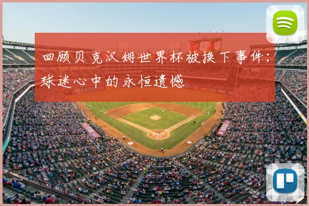 回顾贝克汉姆世界杯被换下事件：球迷心中的永恒遗憾