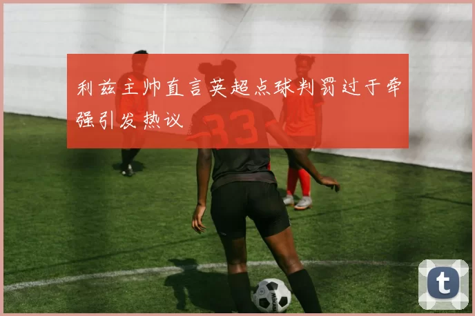 利兹主帅直言英超点球判罚过于牵强引发热议