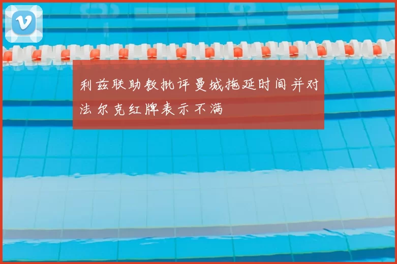 利兹联助教批评曼城拖延时间并对法尔克红牌表示不满