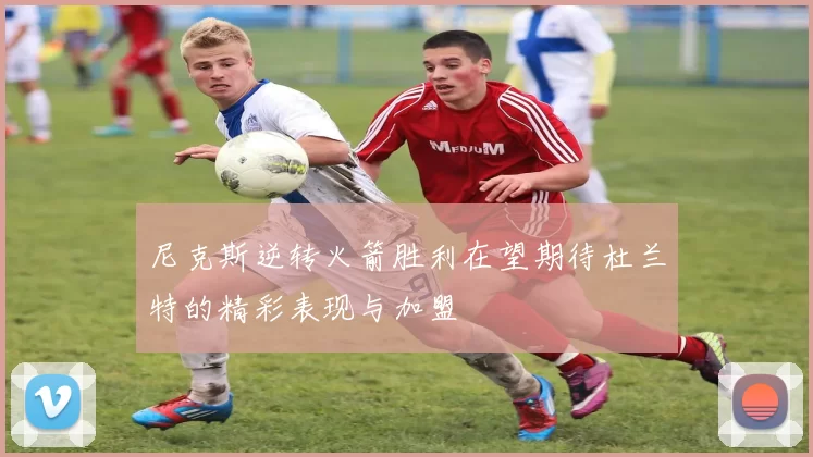 尼克斯逆转火箭胜利在望期待杜兰特的精彩表现与加盟