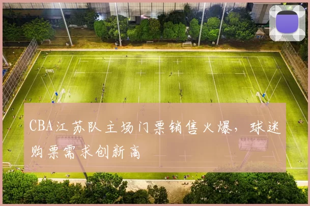 CBA江苏队主场门票销售火爆,球迷购票需求创新高