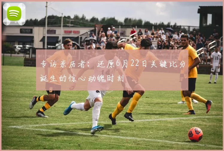 专访亲历者:还原6月22日关键比分诞生的惊心动魄时刻