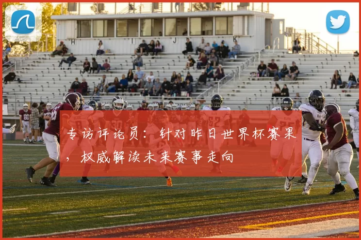 专访评论员:针对昨日世界杯赛果,权威解读未来赛事走向