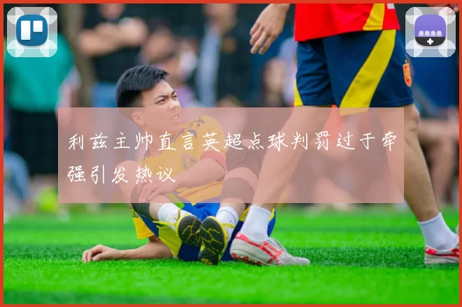 利兹主帅直言英超点球判罚过于牵强引发热议