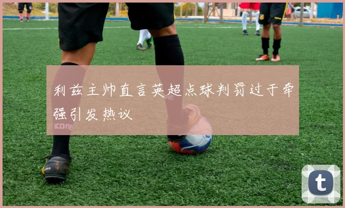 利兹主帅直言英超点球判罚过于牵强引发热议