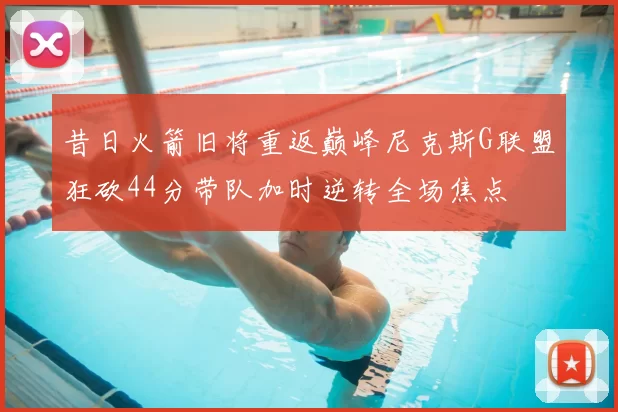 昔日火箭旧将重返巅峰尼克斯G联盟狂砍44分带队加时逆转全场焦点